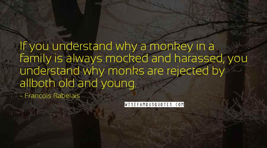 Francois Rabelais Quotes: If you understand why a monkey in a family is always mocked and harassed, you understand why monks are rejected by allboth old and young.