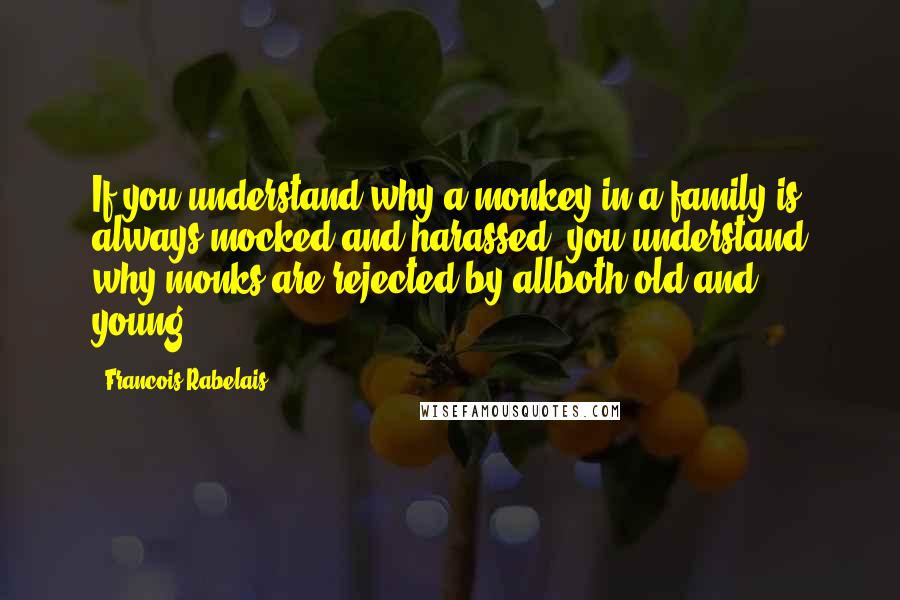 Francois Rabelais Quotes: If you understand why a monkey in a family is always mocked and harassed, you understand why monks are rejected by allboth old and young.