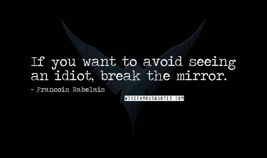 Francois Rabelais Quotes: If you want to avoid seeing an idiot, break the mirror.