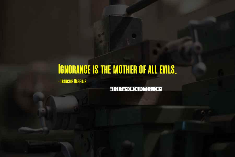 Francois Rabelais Quotes: Ignorance is the mother of all evils.