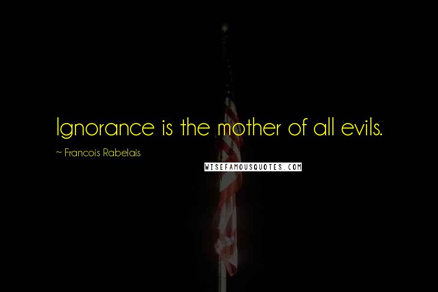 Francois Rabelais Quotes: Ignorance is the mother of all evils.