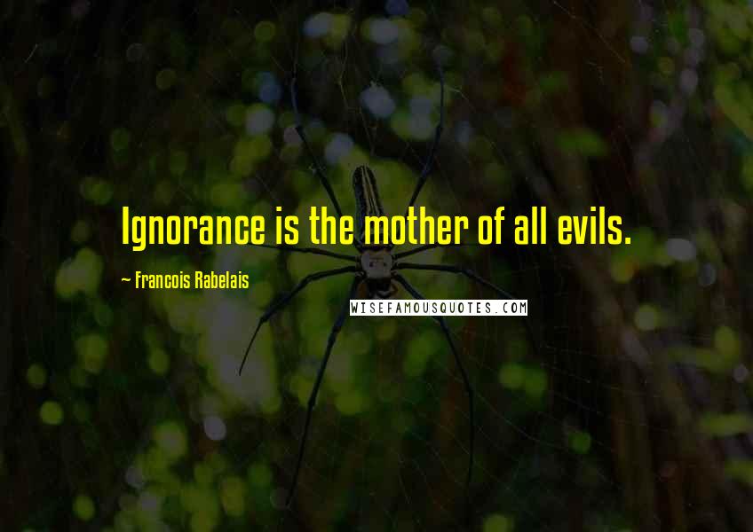 Francois Rabelais Quotes: Ignorance is the mother of all evils.