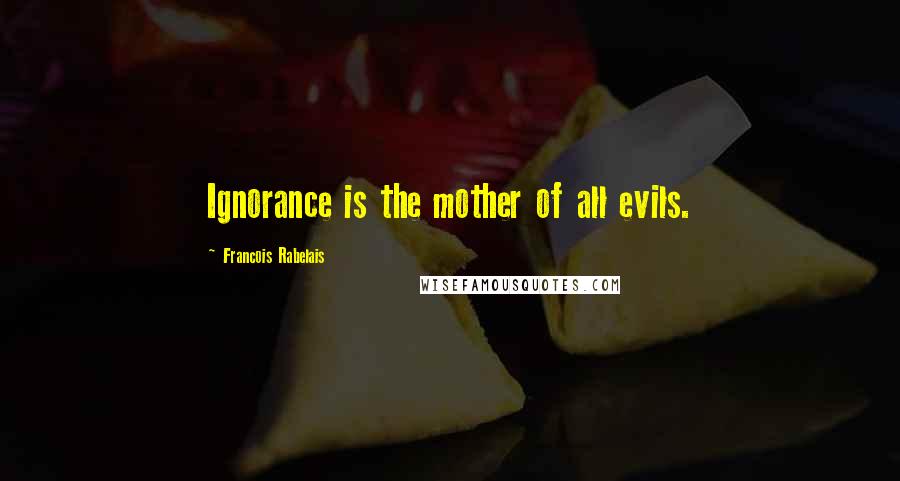 Francois Rabelais Quotes: Ignorance is the mother of all evils.