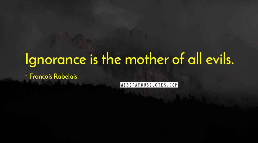 Francois Rabelais Quotes: Ignorance is the mother of all evils.