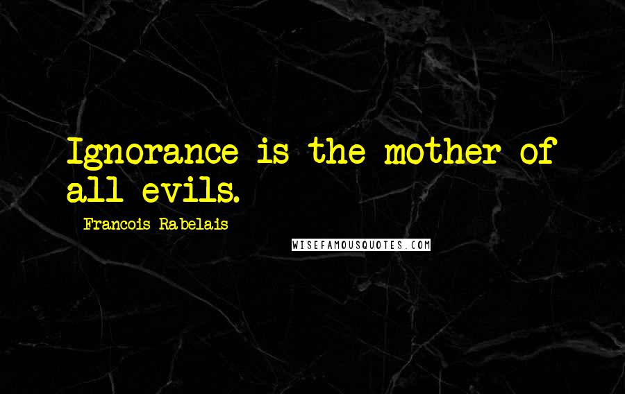 Francois Rabelais Quotes: Ignorance is the mother of all evils.