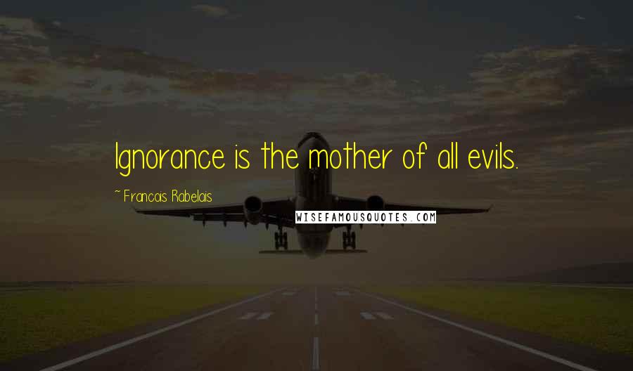 Francois Rabelais Quotes: Ignorance is the mother of all evils.