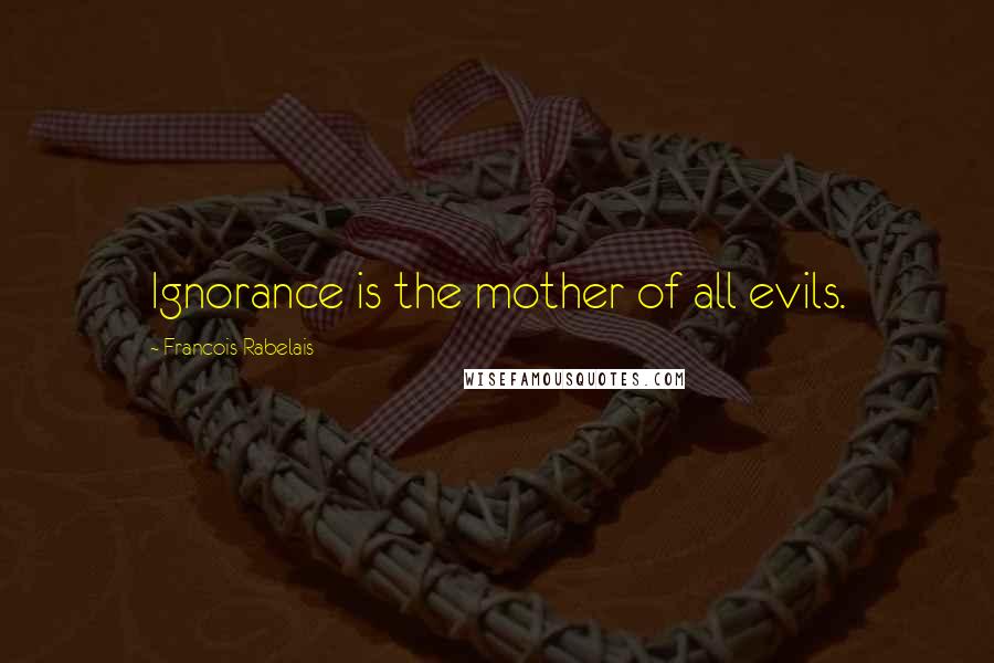 Francois Rabelais Quotes: Ignorance is the mother of all evils.