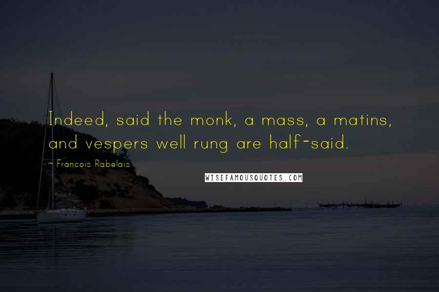 Francois Rabelais Quotes: Indeed, said the monk, a mass, a matins, and vespers well rung are half-said.