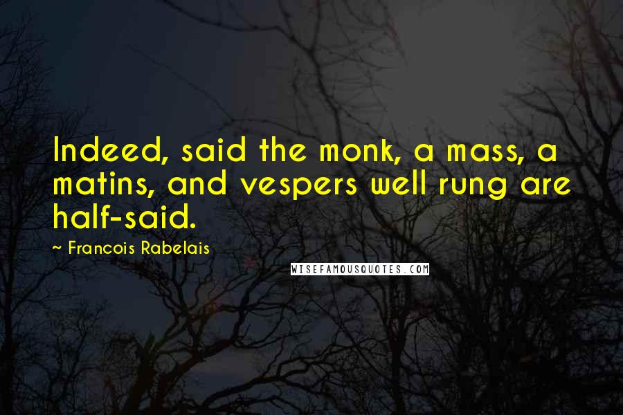 Francois Rabelais Quotes: Indeed, said the monk, a mass, a matins, and vespers well rung are half-said.