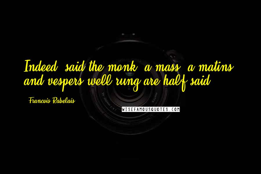 Francois Rabelais Quotes: Indeed, said the monk, a mass, a matins, and vespers well rung are half-said.