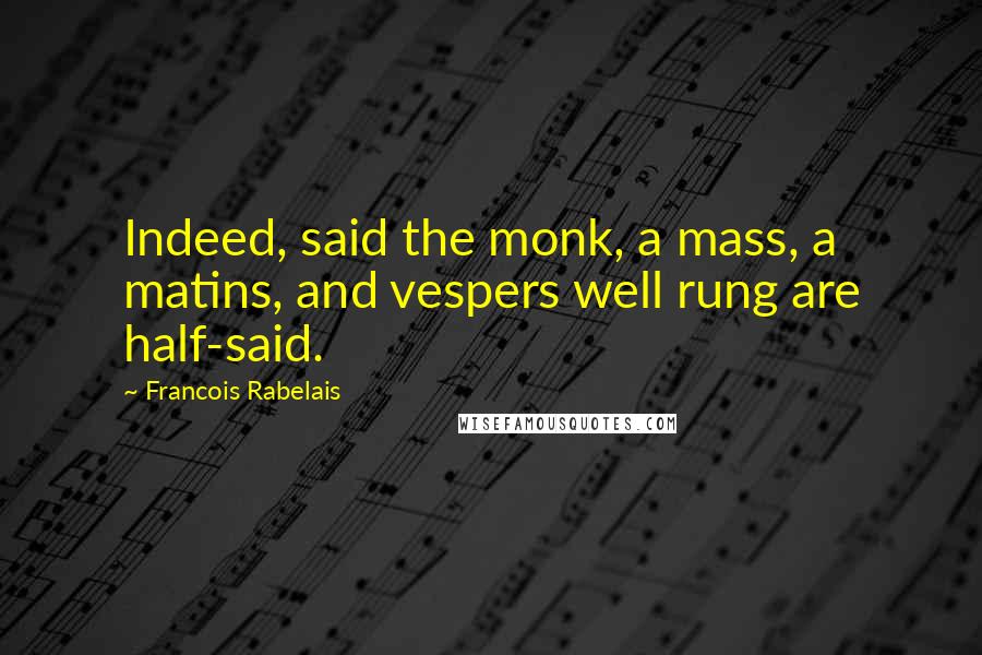 Francois Rabelais Quotes: Indeed, said the monk, a mass, a matins, and vespers well rung are half-said.