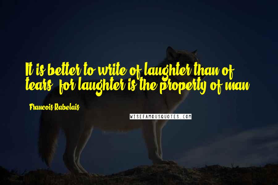 Francois Rabelais Quotes: It is better to write of laughter than of tears, for laughter is the property of man.