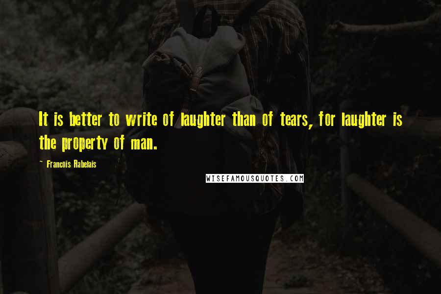 Francois Rabelais Quotes: It is better to write of laughter than of tears, for laughter is the property of man.