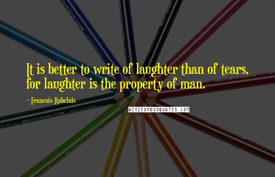 Francois Rabelais Quotes: It is better to write of laughter than of tears, for laughter is the property of man.