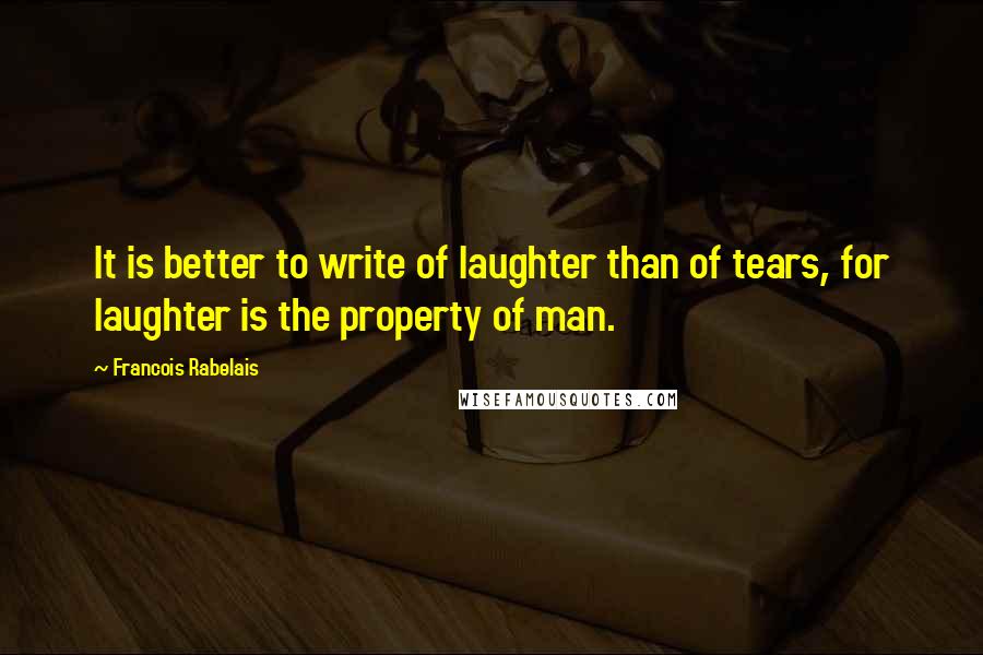 Francois Rabelais Quotes: It is better to write of laughter than of tears, for laughter is the property of man.