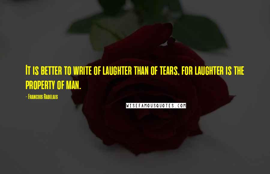 Francois Rabelais Quotes: It is better to write of laughter than of tears, for laughter is the property of man.