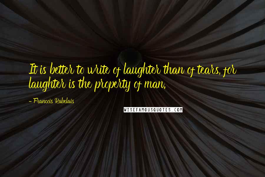 Francois Rabelais Quotes: It is better to write of laughter than of tears, for laughter is the property of man.