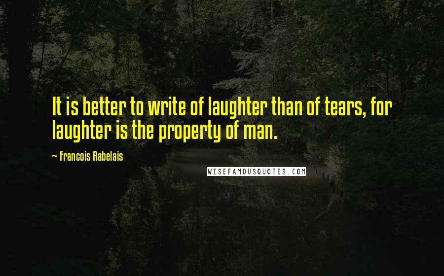 Francois Rabelais Quotes: It is better to write of laughter than of tears, for laughter is the property of man.