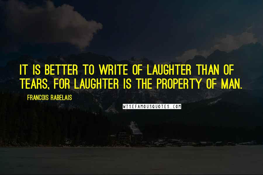 Francois Rabelais Quotes: It is better to write of laughter than of tears, for laughter is the property of man.