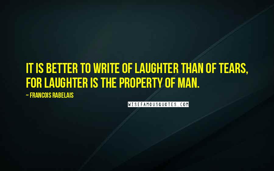 Francois Rabelais Quotes: It is better to write of laughter than of tears, for laughter is the property of man.