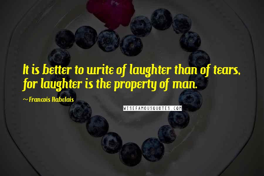 Francois Rabelais Quotes: It is better to write of laughter than of tears, for laughter is the property of man.