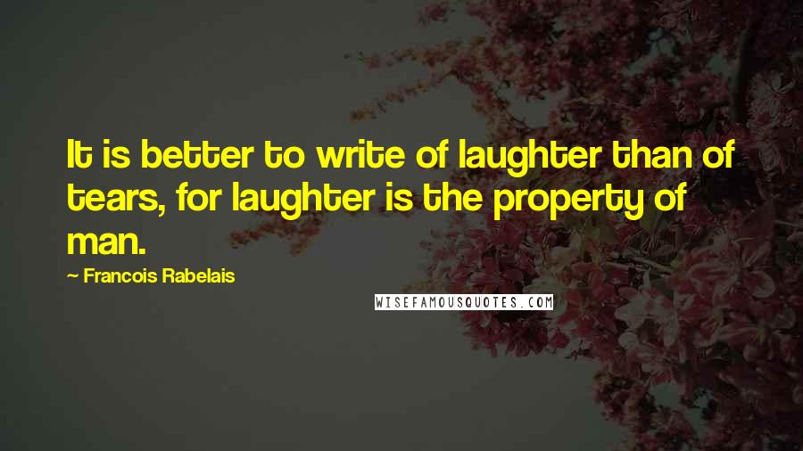 Francois Rabelais Quotes: It is better to write of laughter than of tears, for laughter is the property of man.