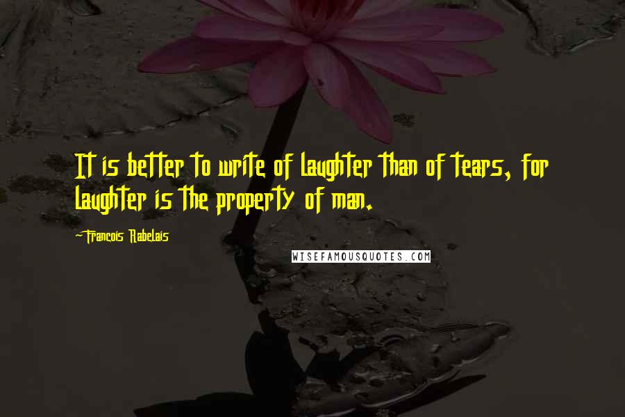 Francois Rabelais Quotes: It is better to write of laughter than of tears, for laughter is the property of man.