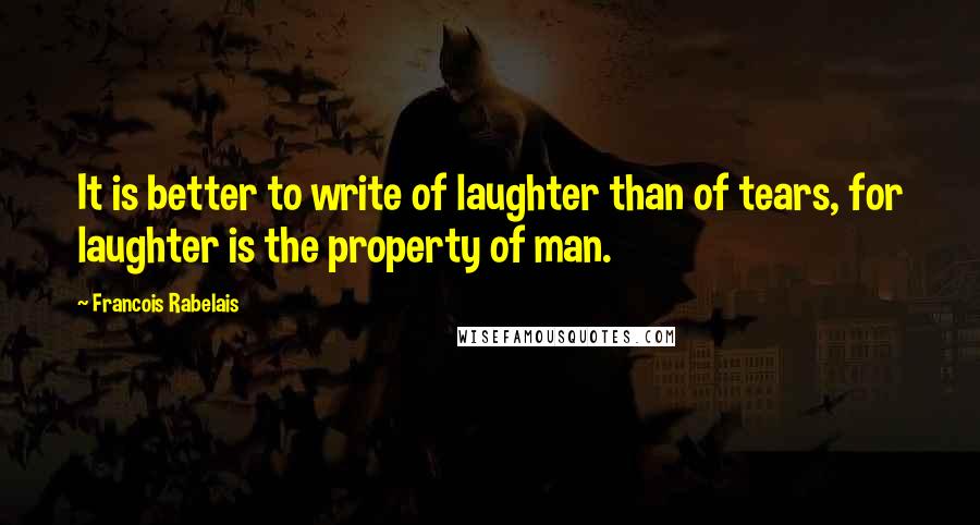 Francois Rabelais Quotes: It is better to write of laughter than of tears, for laughter is the property of man.