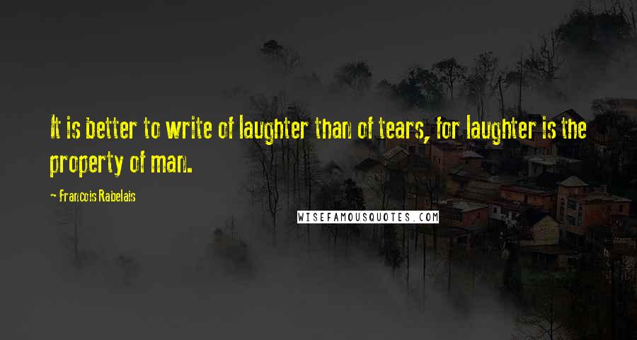 Francois Rabelais Quotes: It is better to write of laughter than of tears, for laughter is the property of man.