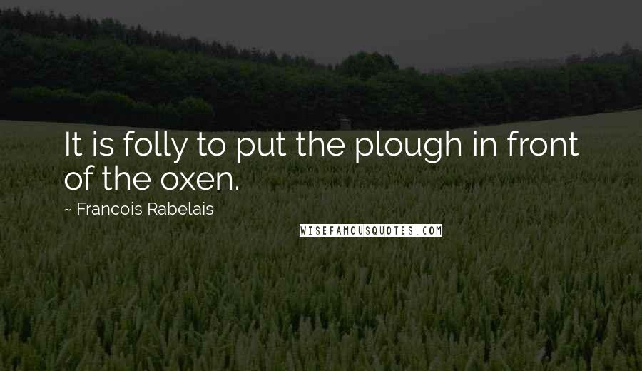 Francois Rabelais Quotes: It is folly to put the plough in front of the oxen.