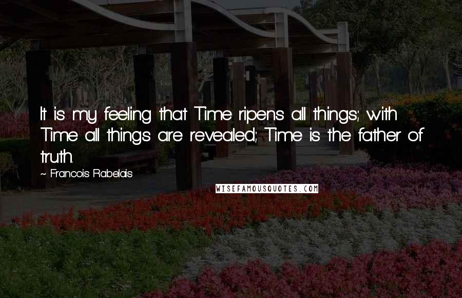 Francois Rabelais Quotes: It is my feeling that Time ripens all things; with Time all things are revealed; Time is the father of truth.