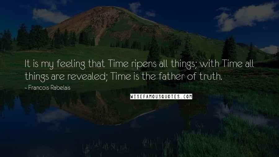 Francois Rabelais Quotes: It is my feeling that Time ripens all things; with Time all things are revealed; Time is the father of truth.