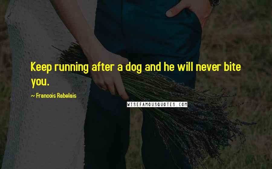 Francois Rabelais Quotes: Keep running after a dog and he will never bite you.