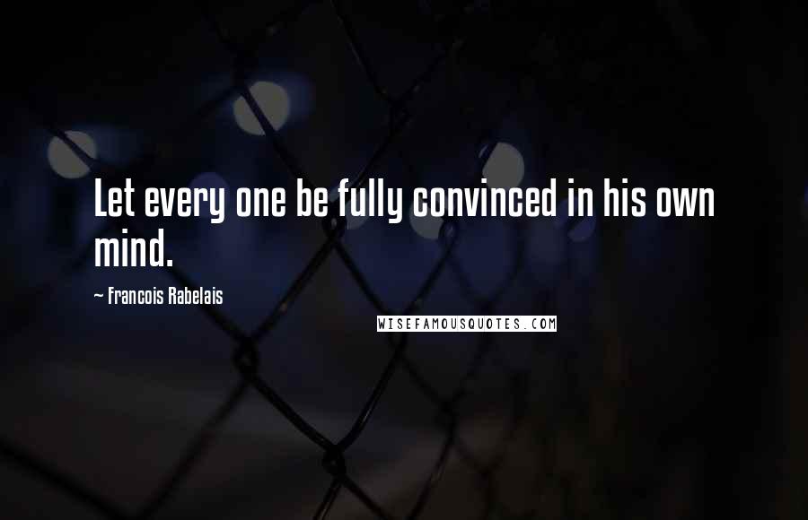 Francois Rabelais Quotes: Let every one be fully convinced in his own mind.