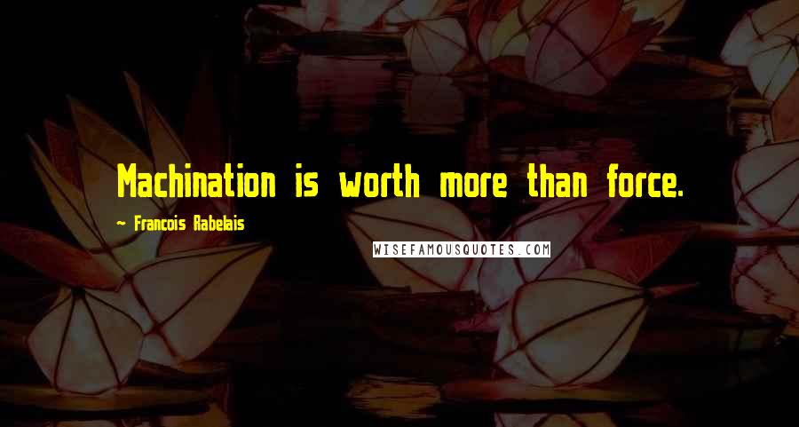 Francois Rabelais Quotes: Machination is worth more than force.