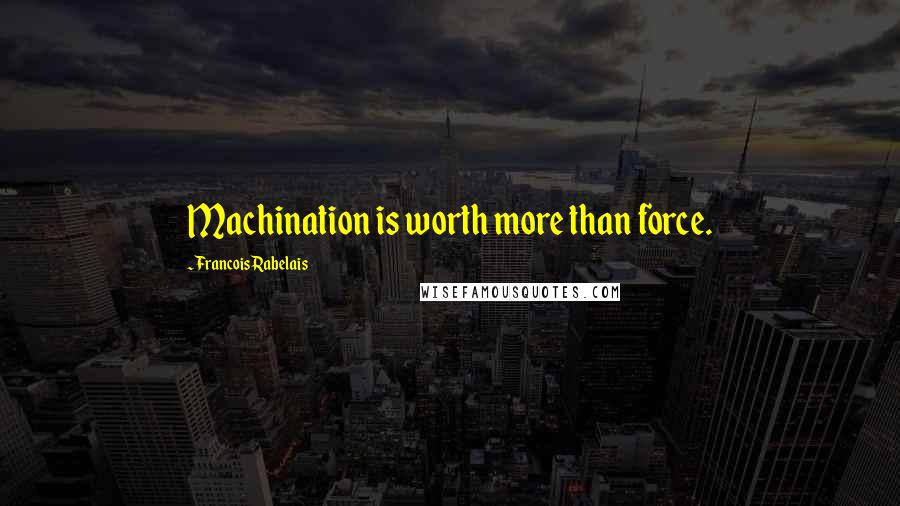 Francois Rabelais Quotes: Machination is worth more than force.