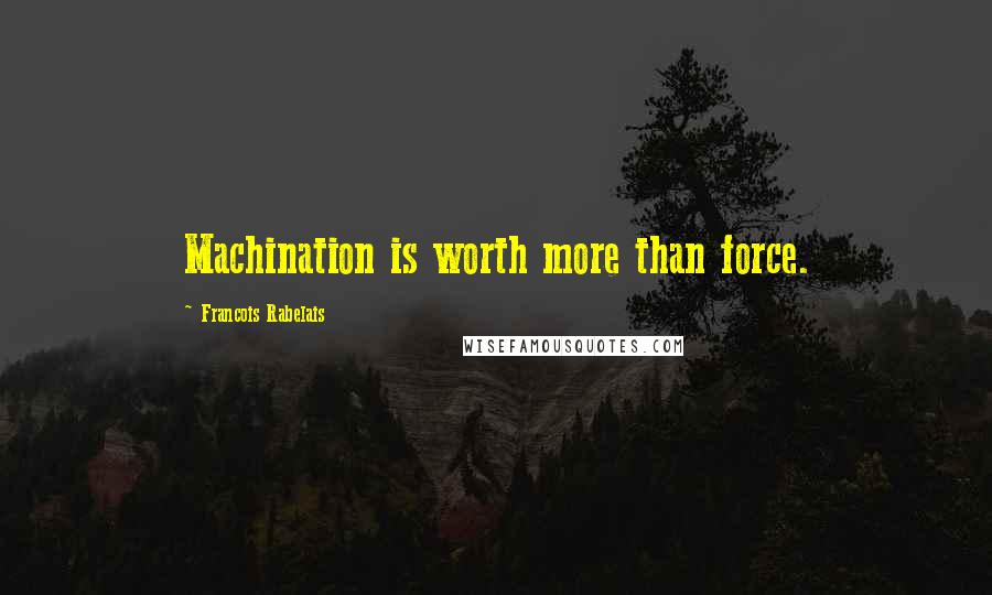 Francois Rabelais Quotes: Machination is worth more than force.