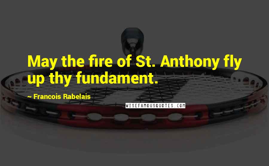 Francois Rabelais Quotes: May the fire of St. Anthony fly up thy fundament.