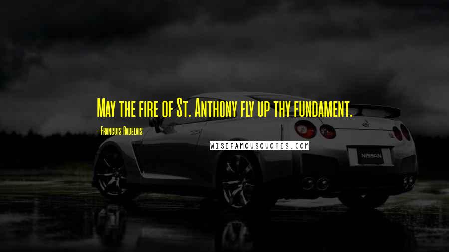 Francois Rabelais Quotes: May the fire of St. Anthony fly up thy fundament.