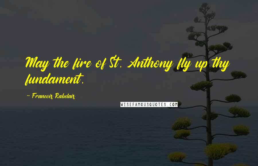 Francois Rabelais Quotes: May the fire of St. Anthony fly up thy fundament.