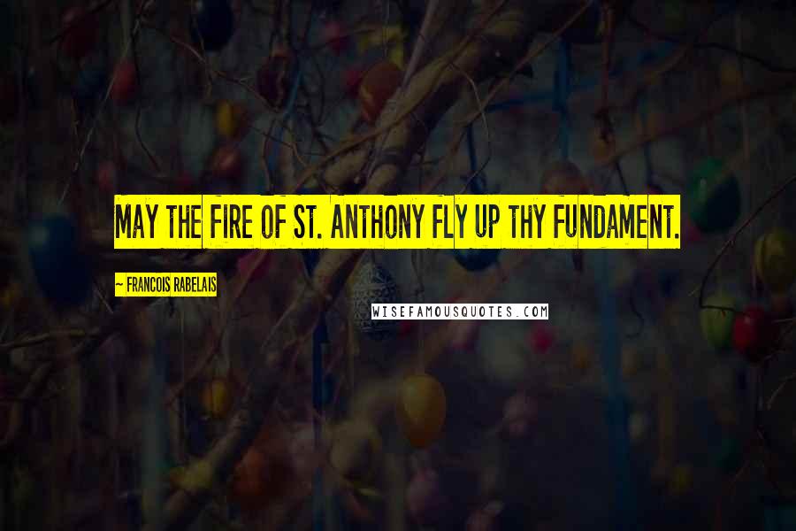 Francois Rabelais Quotes: May the fire of St. Anthony fly up thy fundament.