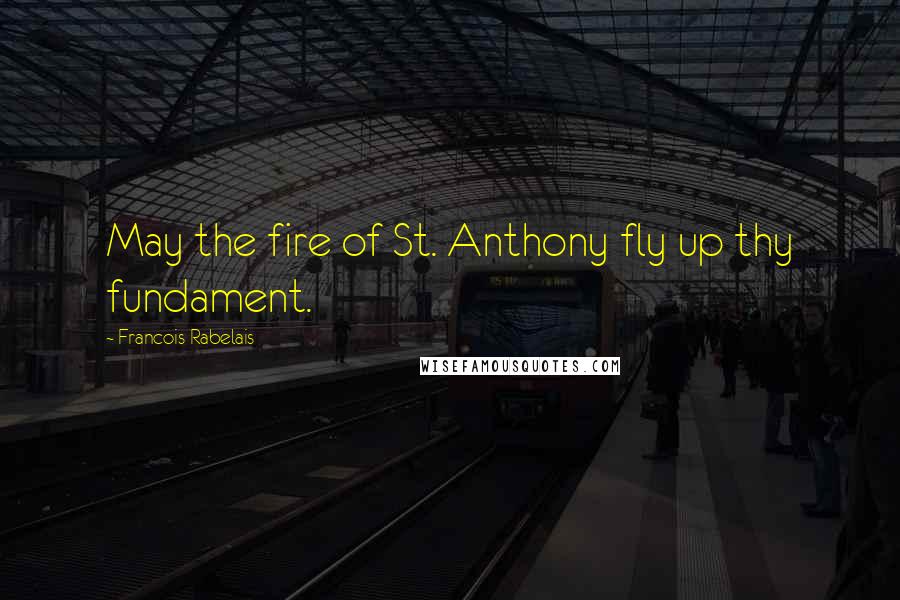 Francois Rabelais Quotes: May the fire of St. Anthony fly up thy fundament.