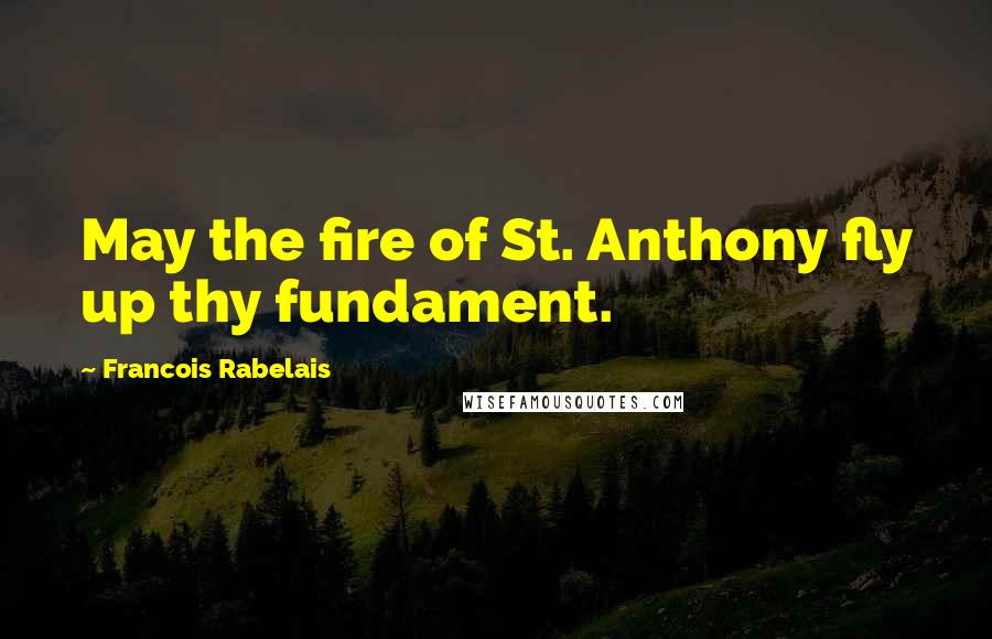 Francois Rabelais Quotes: May the fire of St. Anthony fly up thy fundament.