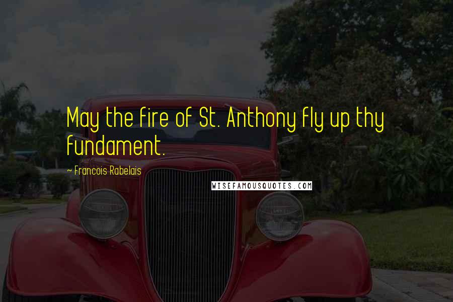 Francois Rabelais Quotes: May the fire of St. Anthony fly up thy fundament.