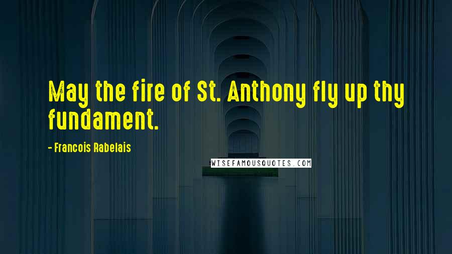 Francois Rabelais Quotes: May the fire of St. Anthony fly up thy fundament.