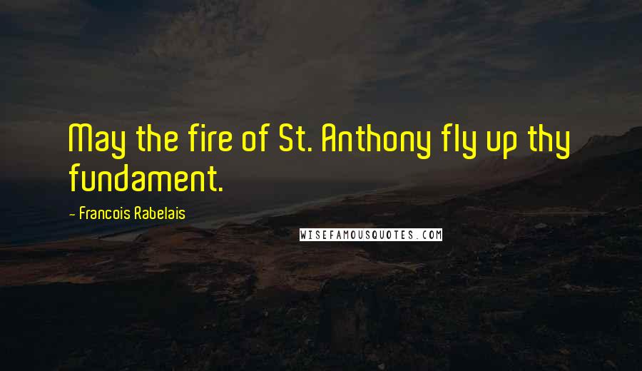 Francois Rabelais Quotes: May the fire of St. Anthony fly up thy fundament.