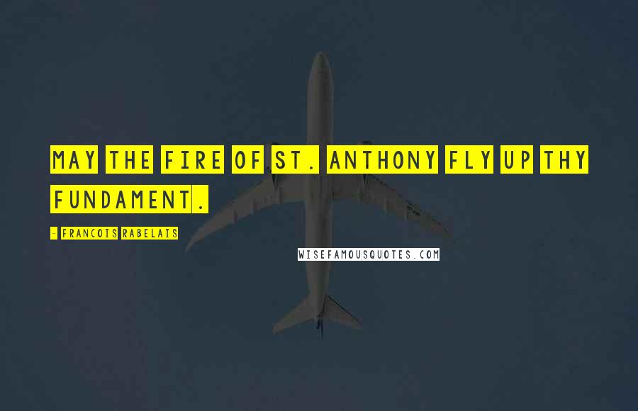 Francois Rabelais Quotes: May the fire of St. Anthony fly up thy fundament.