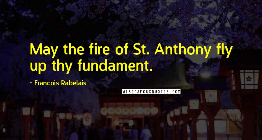 Francois Rabelais Quotes: May the fire of St. Anthony fly up thy fundament.