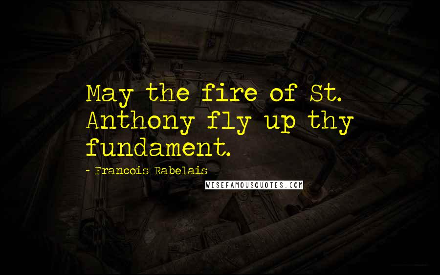 Francois Rabelais Quotes: May the fire of St. Anthony fly up thy fundament.