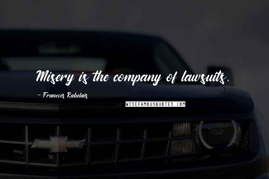 Francois Rabelais Quotes: Misery is the company of lawsuits.